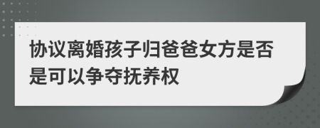 协议离婚孩子归爸爸女方是否是可以争夺抚养权