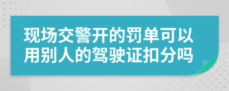 现场交警开的罚单可以用别人的驾驶证扣分吗