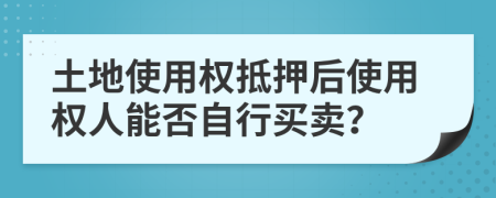 土地使用权抵押后使用权人能否自行买卖？