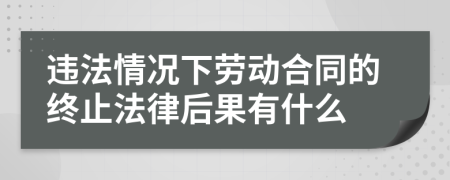 违法情况下劳动合同的终止法律后果有什么