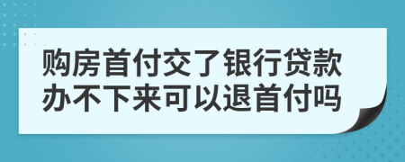 购房首付交了银行贷款办不下来可以退首付吗