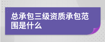 总承包三级资质承包范围是什么