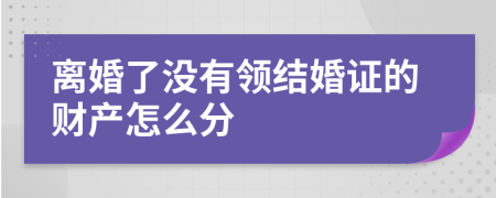 离婚了没有领结婚证的财产怎么分