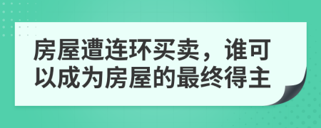 房屋遭连环买卖，谁可以成为房屋的最终得主