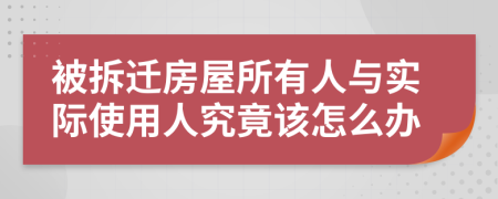 被拆迁房屋所有人与实际使用人究竟该怎么办