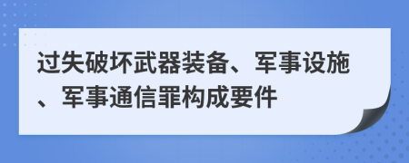 过失破坏武器装备、军事设施、军事通信罪构成要件