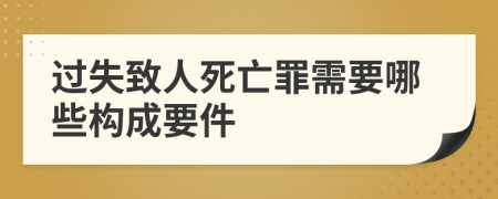 过失致人死亡罪需要哪些构成要件