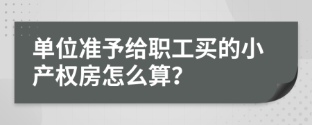 单位准予给职工买的小产权房怎么算？