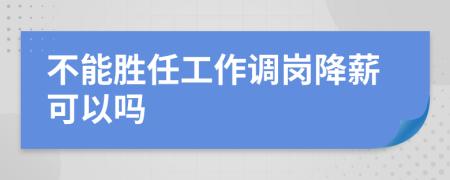 不能胜任工作调岗降薪可以吗
