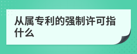 从属专利的强制许可指什么