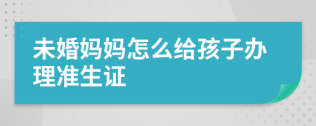 未婚妈妈怎么给孩子办理准生证