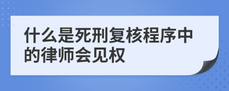 什么是死刑复核程序中的律师会见权