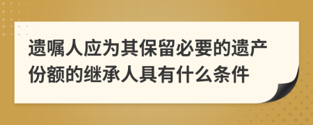 遗嘱人应为其保留必要的遗产份额的继承人具有什么条件