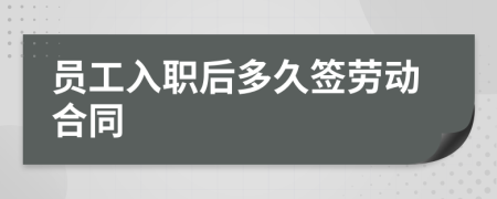 员工入职后多久签劳动合同