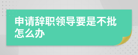 申请辞职领导要是不批怎么办