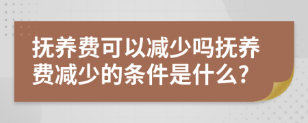 抚养费可以减少吗抚养费减少的条件是什么?