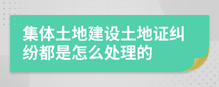集体土地建设土地证纠纷都是怎么处理的