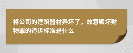 将公司的建筑器材弄坏了，故意毁坏财物罪的追诉标准是什么