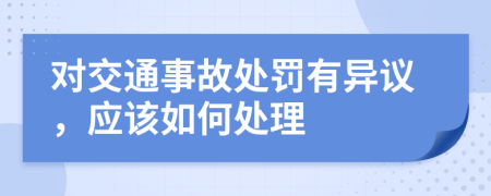 对交通事故处罚有异议，应该如何处理