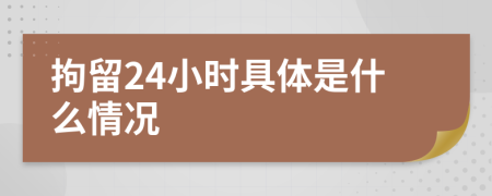 拘留24小时具体是什么情况