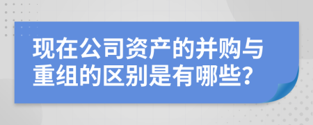 现在公司资产的并购与重组的区别是有哪些？