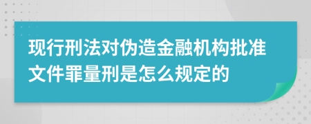 现行刑法对伪造金融机构批准文件罪量刑是怎么规定的