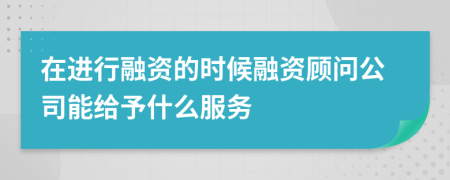 在进行融资的时候融资顾问公司能给予什么服务