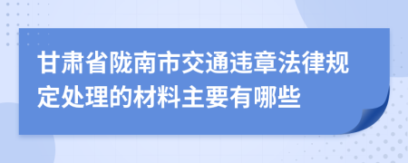 甘肃省陇南市交通违章法律规定处理的材料主要有哪些