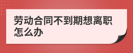 劳动合同不到期想离职怎么办