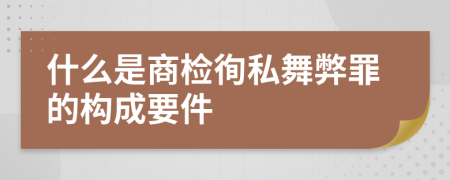 什么是商检徇私舞弊罪的构成要件