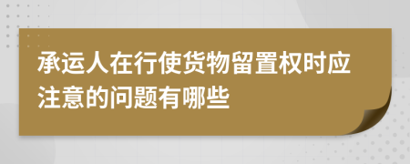 承运人在行使货物留置权时应注意的问题有哪些