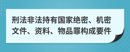 刑法非法持有国家绝密、机密文件、资料、物品罪构成要件