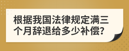 根据我国法律规定满三个月辞退给多少补偿？