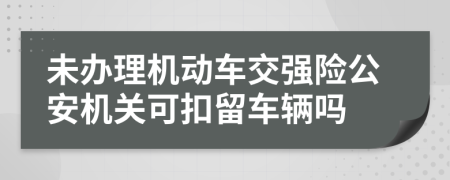 未办理机动车交强险公安机关可扣留车辆吗