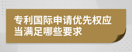 专利国际申请优先权应当满足哪些要求