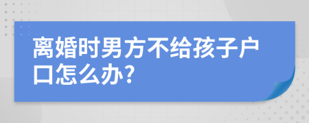 离婚时男方不给孩子户口怎么办?