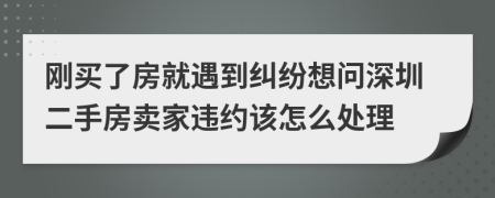 刚买了房就遇到纠纷想问深圳二手房卖家违约该怎么处理