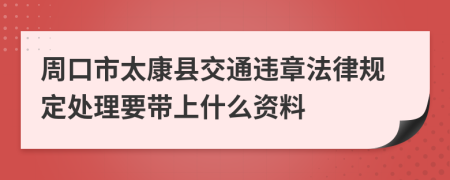 周口市太康县交通违章法律规定处理要带上什么资料