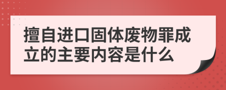 擅自进口固体废物罪成立的主要内容是什么