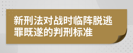 新刑法对战时临阵脱逃罪既遂的判刑标准