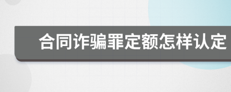 合同诈骗罪定额怎样认定