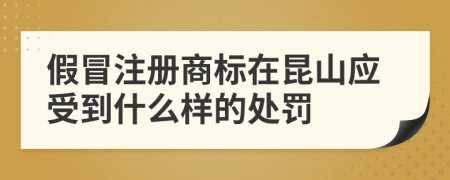 假冒注册商标在昆山应受到什么样的处罚