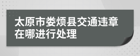 太原市娄烦县交通违章在哪进行处理