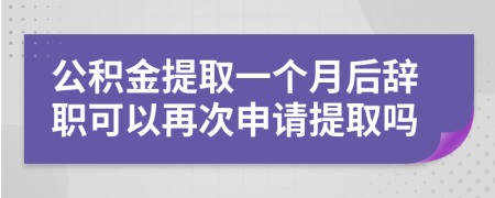 公积金提取一个月后辞职可以再次申请提取吗