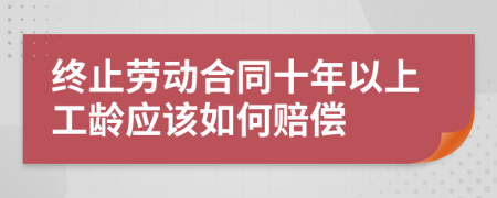 终止劳动合同十年以上工龄应该如何赔偿