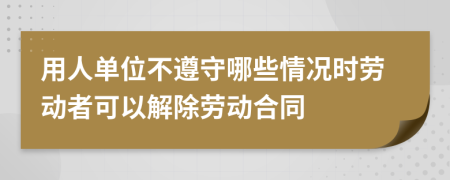 用人单位不遵守哪些情况时劳动者可以解除劳动合同