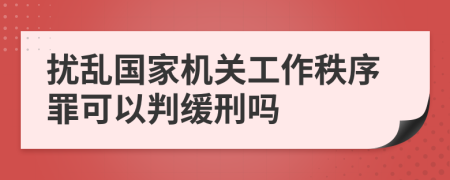 扰乱国家机关工作秩序罪可以判缓刑吗