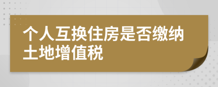 个人互换住房是否缴纳土地增值税