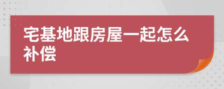 宅基地跟房屋一起怎么补偿