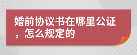 婚前协议书在哪里公证，怎么规定的